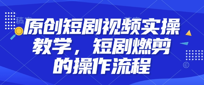 原创短剧视频实操教学,短剧燃剪的操作流程-水滴知识网