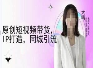 原创短视频带货，IP打造，同城引流-大晴自媒体教程-水滴知识网