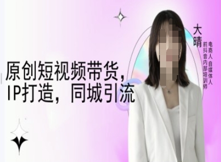 原创短视频带货，IP打造，同城引流-大晴自媒体教程-水滴知识网