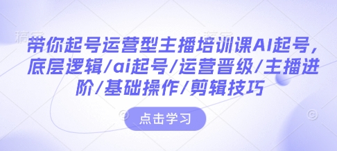 带你起号运营型主播培训课AI起号，底层逻辑/ai起号/运营晋级/主播进阶/基础操作/剪辑技巧-水滴知识网