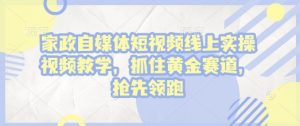 家政自媒体短视频线上实操视频教学,抓住黄金赛道,抢先领跑!-水滴知识网