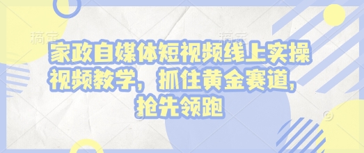 家政自媒体短视频线上实操视频教学,抓住黄金赛道,抢先领跑!-水滴知识网
