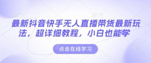 最新抖音快手无人直播带货玩法,超详细教程,小白也能学-水滴知识网