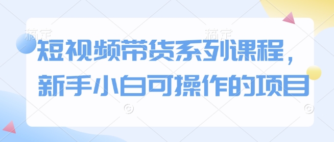 短视频带货系列课程,新手小白可操作的项目-水滴知识网