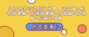 小红书学习资料训练营,选品篇+账号搭建篇+店铺搭建篇+内容篇+私域篇+后端升级篇-水滴知识网