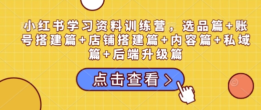 小红书学习资料训练营,选品篇+账号搭建篇+店铺搭建篇+内容篇+私域篇+后端升级篇-水滴知识网