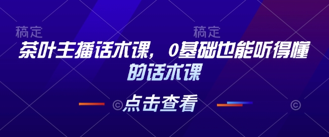 茶叶主播话术课，0基础也能听得懂的话术课-水滴知识网