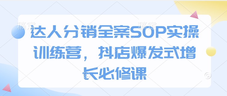 达人分销全案SOP实操训练营,抖店爆发式增长必修课-水滴知识网