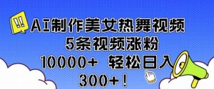 AI制作美女热舞视频 5条视频涨粉10000+ 轻松日入3张-水滴知识网