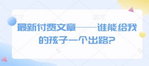 最新付费文章——谁能给我的孩子一个出路?-水滴知识网
