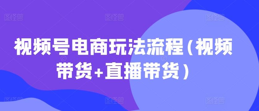 视频号电商玩法流程,视频带货+直播带货【更新2025年1月】-水滴知识网