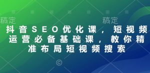 抖音SEO优化课,短视频运营必备基础课,教你精准布局短视频搜索-水滴知识网