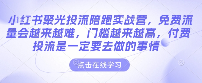 小红书聚光投流陪跑实战营，免费流量会越来越难，门槛越来越高，付费投流是一定要去做的事情-水滴知识网