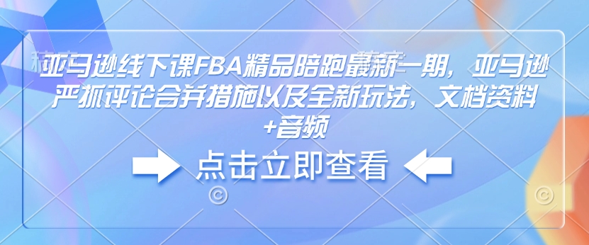 亚马逊线下课FBA精品陪跑最新一期,亚马逊严抓评论合并措施以及全新玩法,文档资料+音频-水滴知识网
