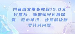抖音图文带货教程15.0交付体系，新增账号运营锦囊、稳出单进、快速解决账号针对问题-水滴知识网