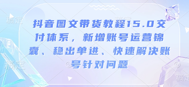 抖音图文带货教程15.0交付体系，新增账号运营锦囊、稳出单进、快速解决账号针对问题-水滴知识网