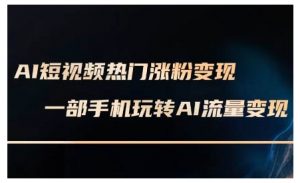AI短视频热门涨粉变现课,AI数字人制作短视频超级变现实操课,一部手机玩转短视频变现-水滴知识网