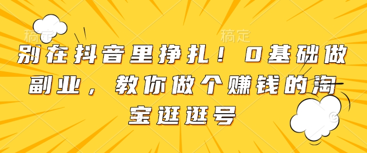 别在抖音里挣扎!0基础做副业,教你做个赚钱的淘宝逛逛号-水滴知识网