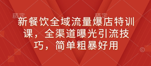 新餐饮全域流量爆店特训课，全渠道曝光引流技巧，简单粗暴好用-水滴知识网