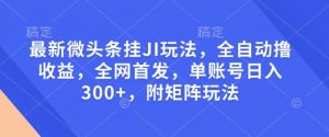 最新微头条挂JI玩法，全自动撸收益，全网首发，单账号日入300+，附矩阵玩法【揭秘】-水滴知识网