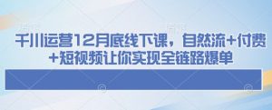 千川运营12月底线下课,自然流+付费+短视频让你实现全链路爆单-水滴知识网
