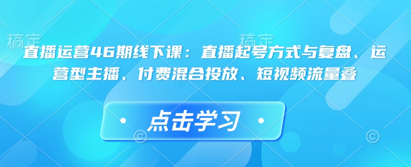 直播运营46期线下课:直播起号方式与复盘、运营型主播、付费混合投放、短视频流量叠-水滴知识网