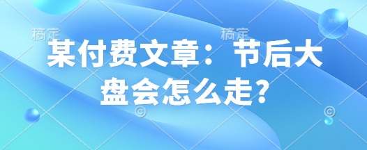 某付费文章:节后大盘会怎么走?-水滴知识网