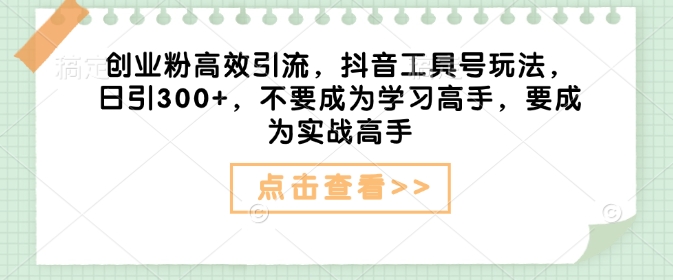 创业粉高效引流,抖音工具号玩法,日引300+,不要成为学习高手,要成为实战高手-水滴知识网