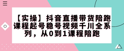【实操】抖音直播带货陪跑课程起号稳号视频千川全系列，从0到1课程陪跑-水滴知识网
