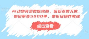 AI动物买菜做饭视频，吸粉点赞无数，橱窗带货5000单，喂饭级操作教程-水滴知识网