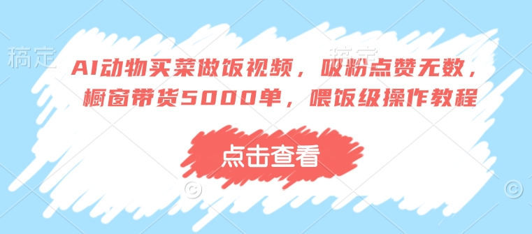 AI动物买菜做饭视频,吸粉点赞无数,橱窗带货5000单,喂饭级操作教程-水滴知识网