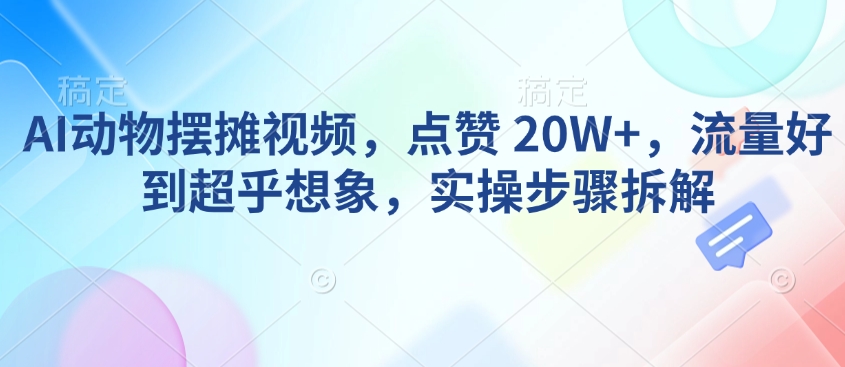 AI动物摆摊视频,点赞 20W+,流量好到超乎想象,实操步骤拆解-水滴知识网