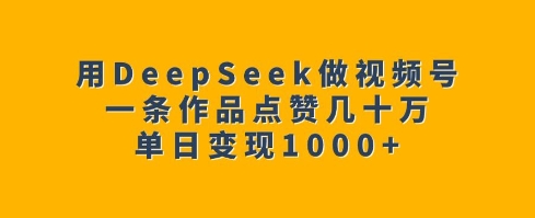 用DeepSeek做视频号,一条作品点赞几十万,单日变现1k-水滴知识网