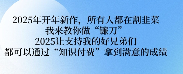 2025年开年新作,所有人都在割韭菜,我来教你做“镰刀” 2025让支持我的好兄弟们都可以通过“知识付费”拿到满意的成绩【揭秘】-水滴知识网