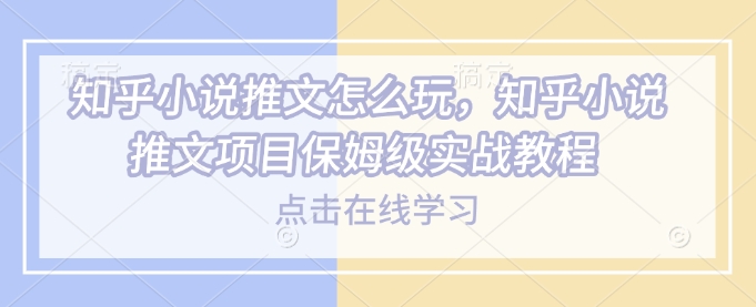 知乎小说推文怎么玩,知乎小说推文项目保姆级实战教程-水滴知识网