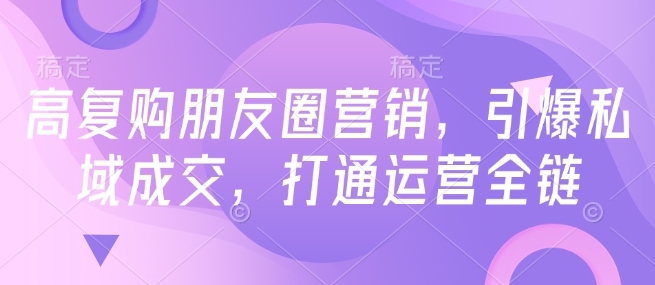 高复购朋友圈营销，引爆私域成交，打通运营全链-水滴知识网