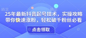 25年最新抖音起号技术,实操攻略带你快速涨粉,轻松破千粉丝必看-水滴知识网
