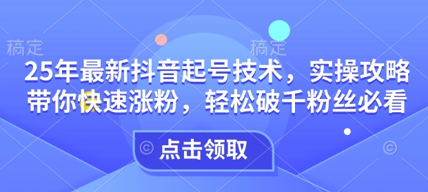 25年最新抖音起号技术,实操攻略带你快速涨粉,轻松破千粉丝必看-水滴知识网