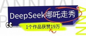 DeepSeek做抖音爆火的AI哪吒走秀视频,1个作品获赞19万+,我教你怎么做-水滴知识网