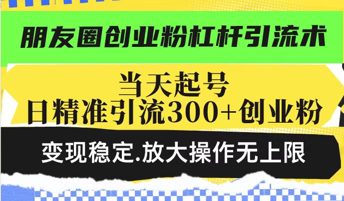 朋友圈创业粉杠杆引流术，当天起号日精准引流300+创业粉，变现稳定，放大操作无上限-水滴知识网