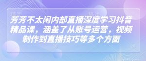 芳芳不太闲内部直播深度学习抖音精品课,涵盖了从账号运营,视频制作到直播技巧等多个方面-水滴知识网