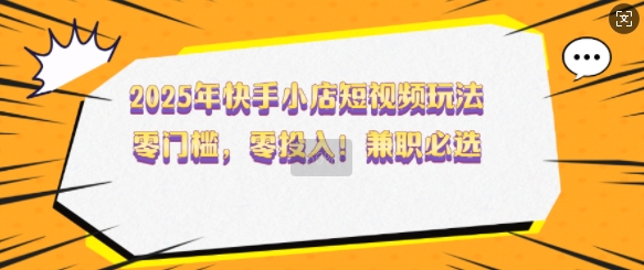 2025年快手小店短视频玩法,零门槛,零投入,兼职必选【揭秘】-水滴知识网