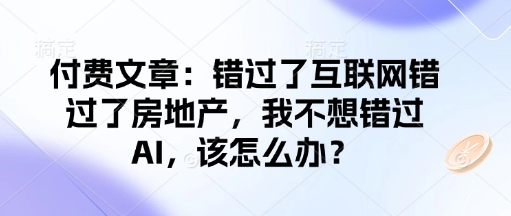 付费文章:错过了互联网错过了房地产,我不想错过AI,该怎么办?-水滴知识网