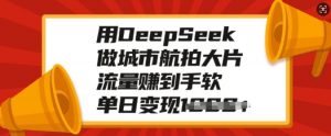 用DeepSeek做城市航拍大片,流量赚到手软,单日变现多张-水滴知识网