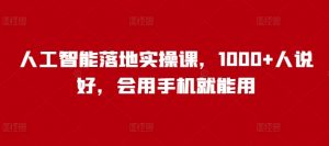 人工智能落地实操课，1000+人说好，会用手机就能用-水滴知识网