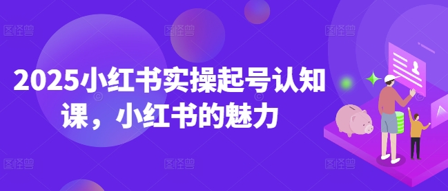 2025小红书实操起号认知课,小红书的魅力-水滴知识网