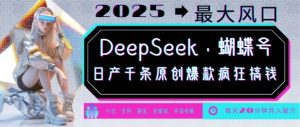 DeepSeek+蝴蝶号，2025年最大风口，日产千条原创爆款，轻松月入破W-水滴知识网