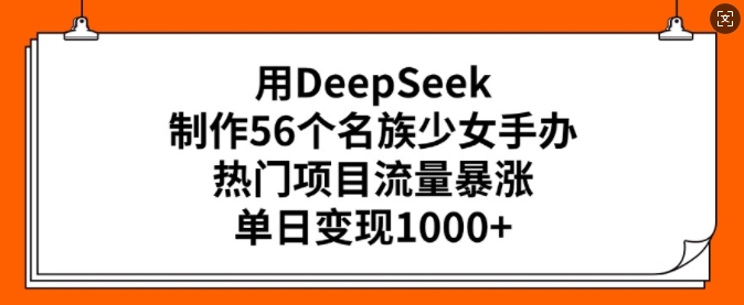 用DeepSeek制作56个名族少女手办,热门项目流量暴涨,单日变现多张-水滴知识网