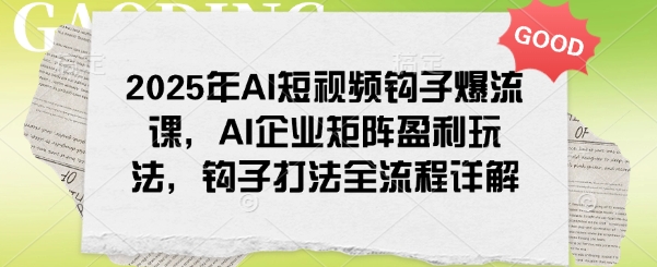 2025年AI短视频钩子爆流课,AI企业矩阵盈利玩法,钩子打法全流程详解-水滴知识网