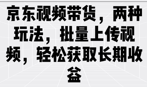 京东视频带货，两种玩法，批量上传视频，轻松获取长期收益-水滴知识网